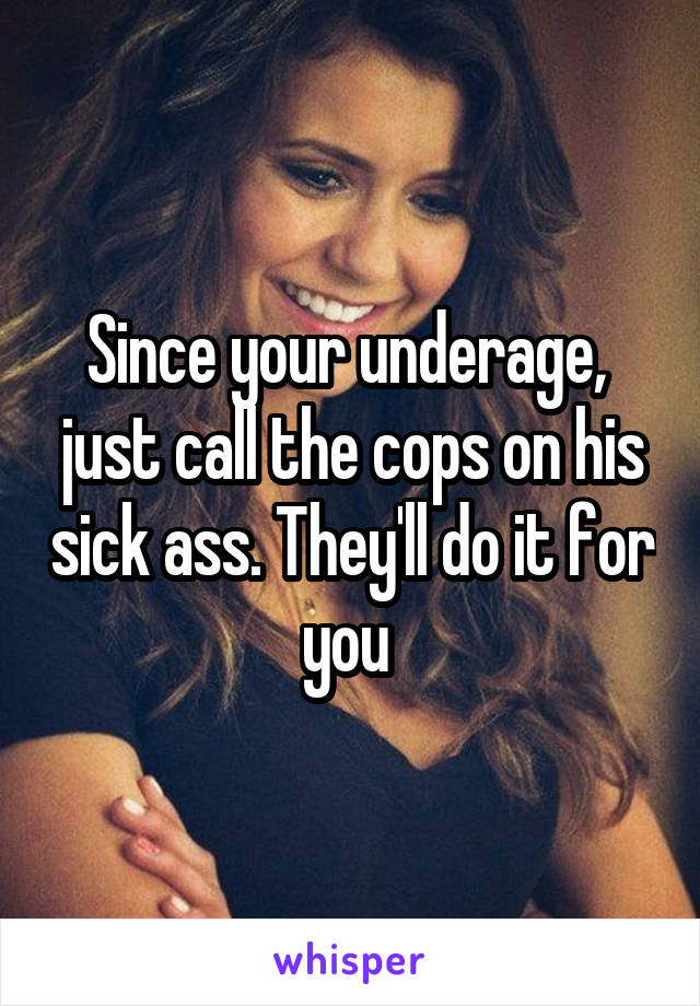 Since your underage,  just call the cops on his sick ass. They'll do it for you 