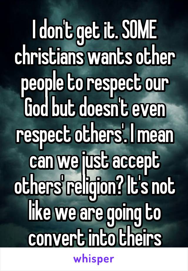 I don't get it. SOME christians wants other people to respect our God but doesn't even respect others'. I mean can we just accept others' religion? It's not like we are going to convert into theirs