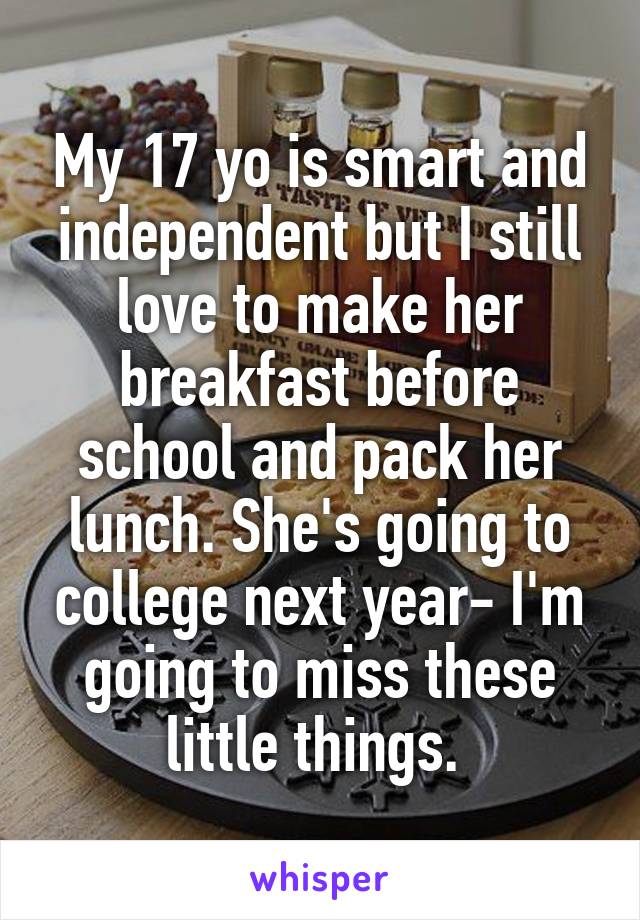 My 17 yo is smart and independent but I still love to make her breakfast before school and pack her lunch. She's going to college next year- I'm going to miss these little things. 