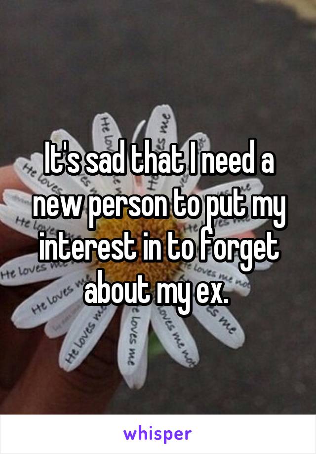 It's sad that I need a new person to put my interest in to forget about my ex. 