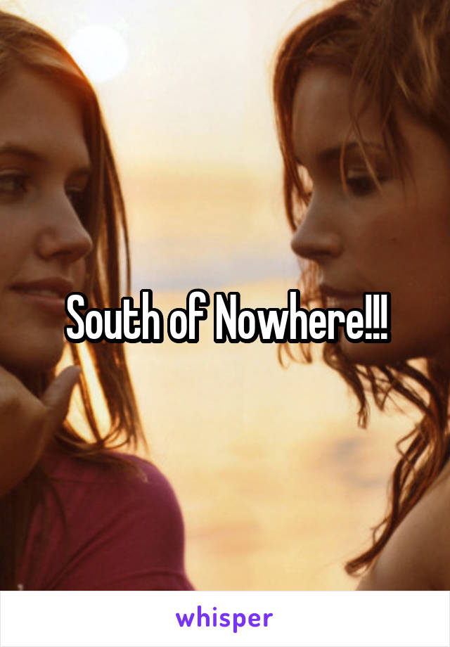 South of Nowhere!!!