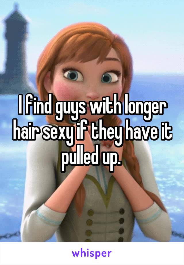 I find guys with longer hair sexy if they have it pulled up. 