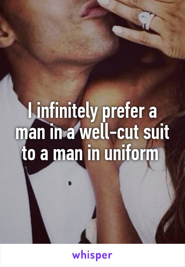 I infinitely prefer a man in a well-cut suit to a man in uniform 