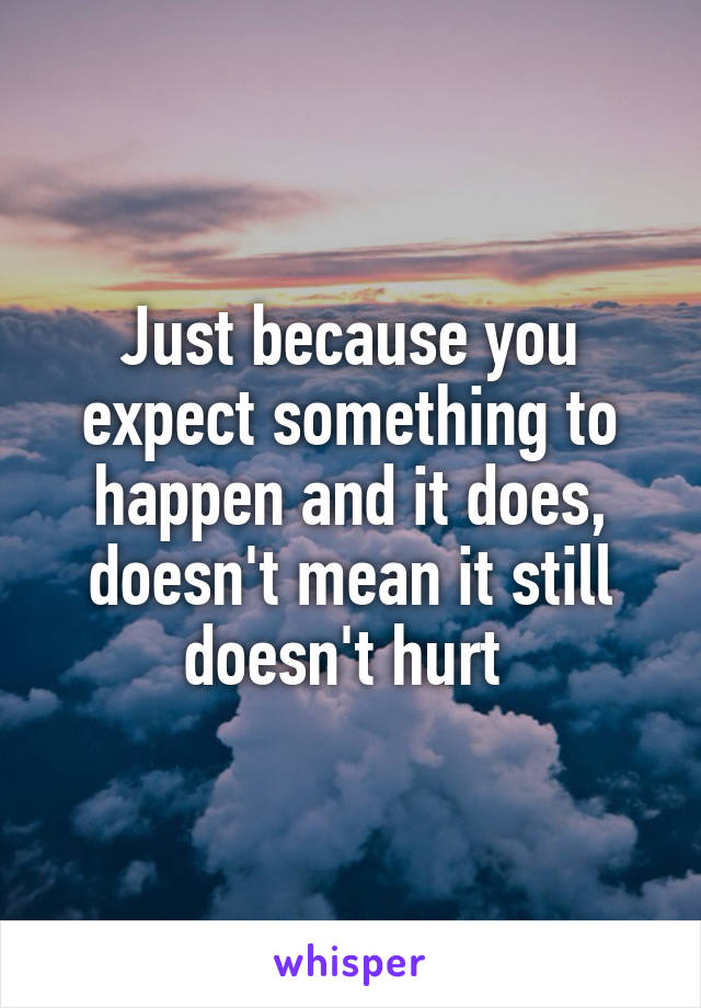 Just because you expect something to happen and it does, doesn't mean it still doesn't hurt 