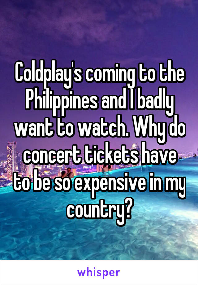 Coldplay's coming to the Philippines and I badly want to watch. Why do concert tickets have to be so expensive in my country?