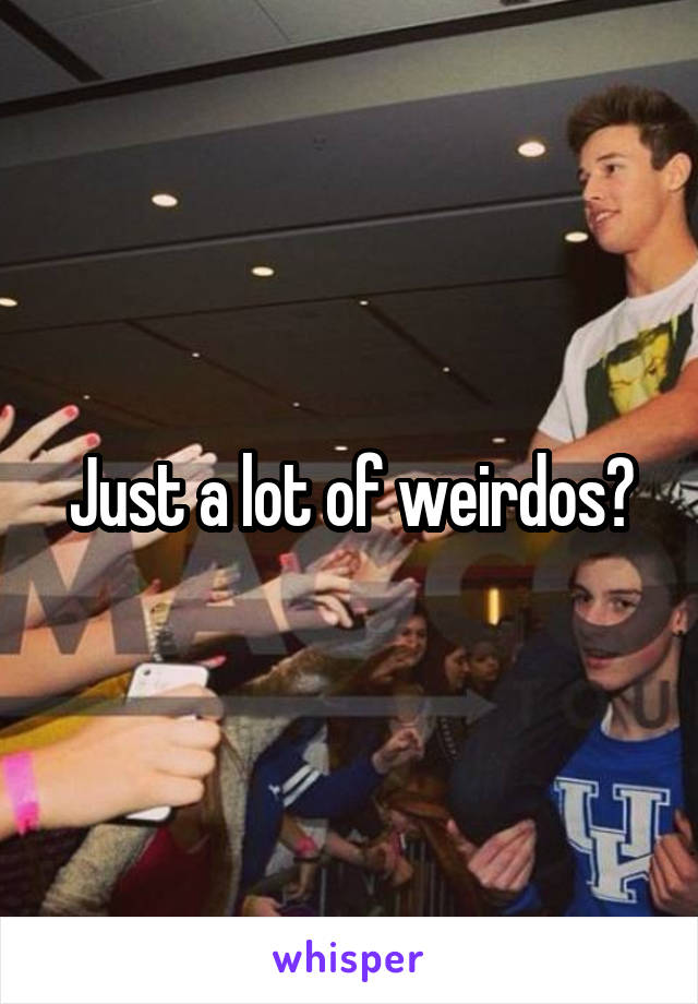 Just a lot of weirdos?