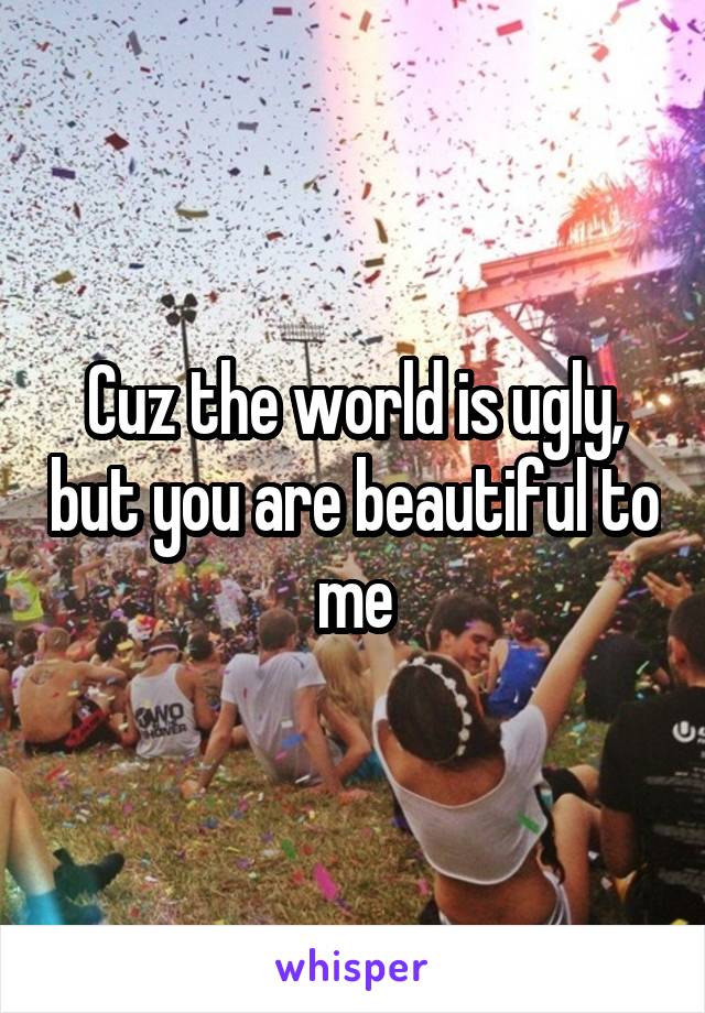 Cuz the world is ugly, but you are beautiful to me