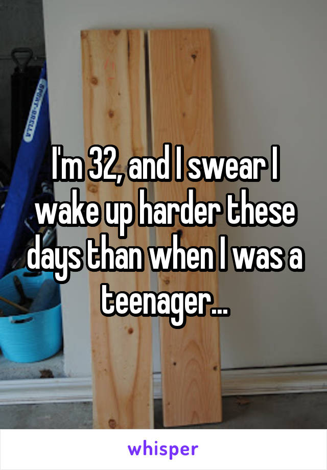 I'm 32, and I swear I wake up harder these days than when I was a teenager...