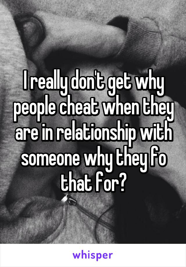 I really don't get why people cheat when they are in relationship with someone why they fo that for?