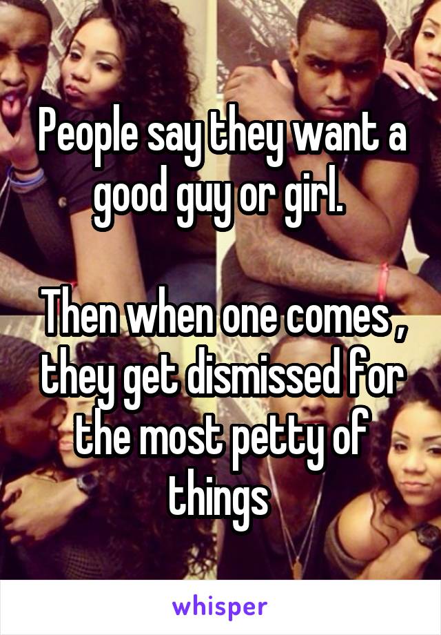 People say they want a good guy or girl. 

Then when one comes , they get dismissed for the most petty of things 