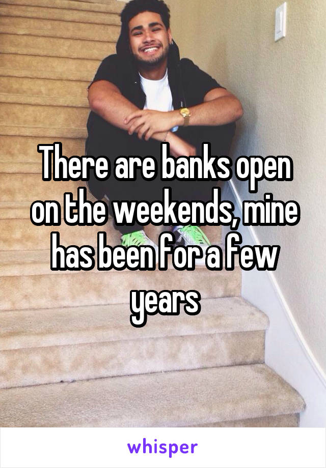 There are banks open on the weekends, mine has been for a few years