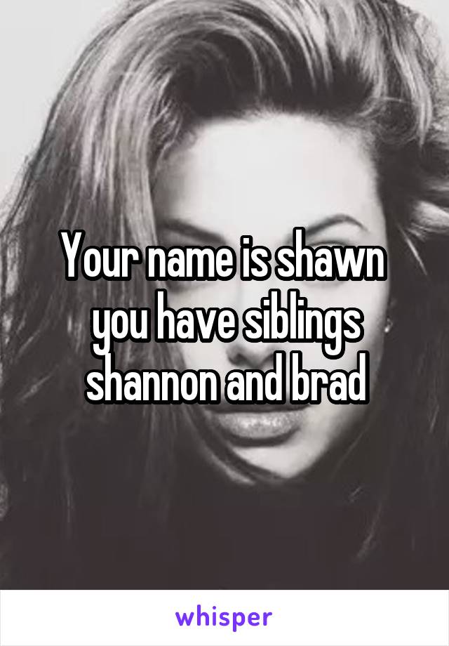 Your name is shawn  you have siblings shannon and brad