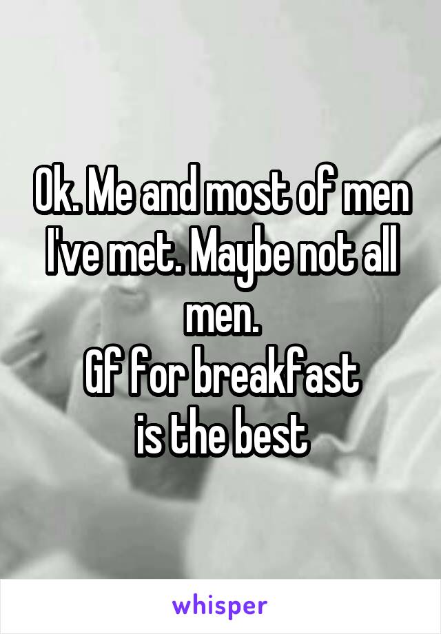 Ok. Me and most of men I've met. Maybe not all men.
Gf for breakfast
is the best