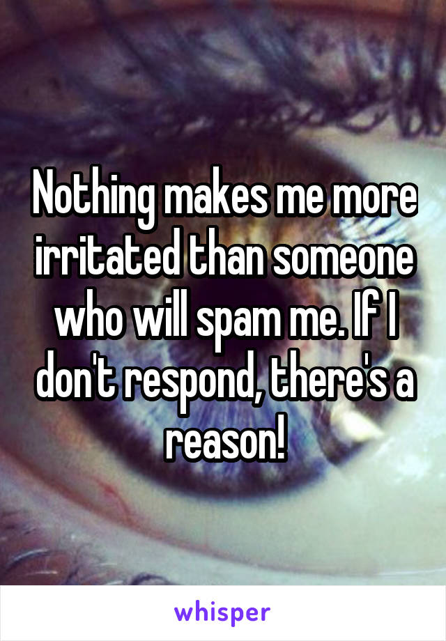 Nothing makes me more irritated than someone who will spam me. If I don't respond, there's a reason!