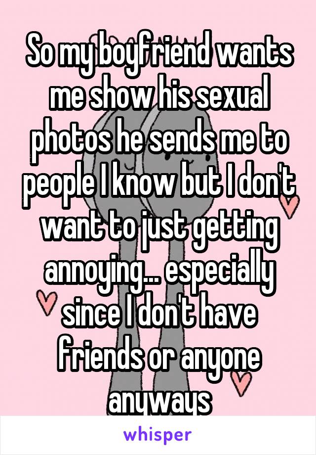 So my boyfriend wants me show his sexual photos he sends me to people I know but I don't want to just getting annoying... especially since I don't have friends or anyone anyways