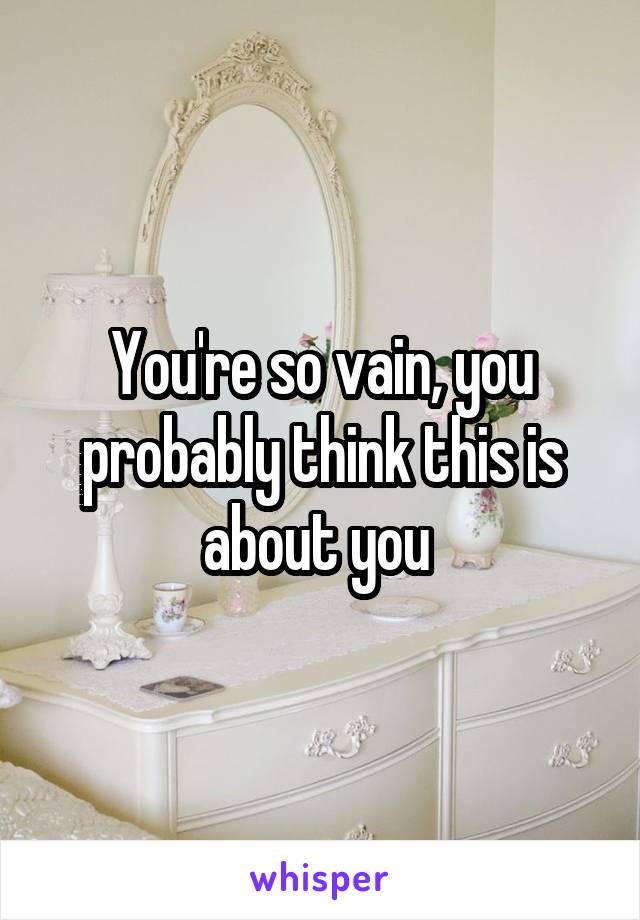 You're so vain, you probably think this is about you 