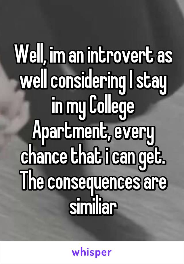 Well, im an introvert as well considering I stay in my College Apartment, every chance that i can get. The consequences are similiar