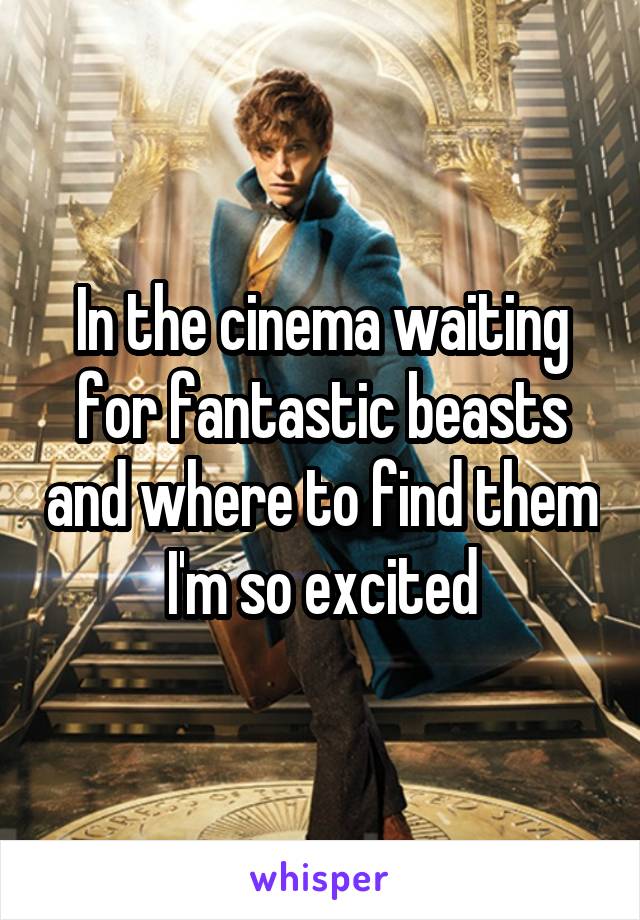 In the cinema waiting for fantastic beasts and where to find them I'm so excited