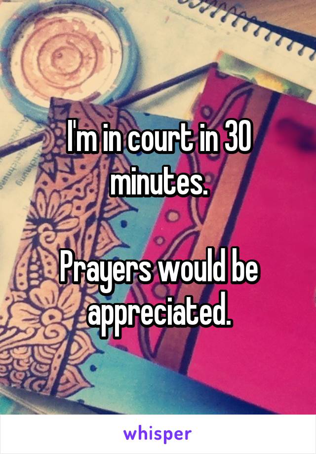 I'm in court in 30 minutes.

Prayers would be appreciated.