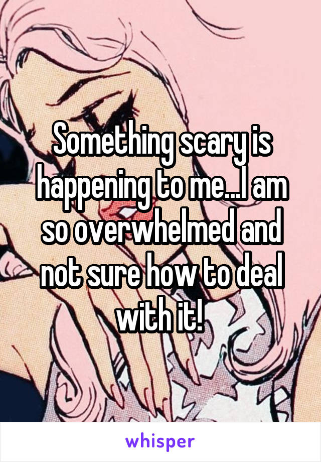 Something scary is happening to me...I am so overwhelmed and not sure how to deal with it! 