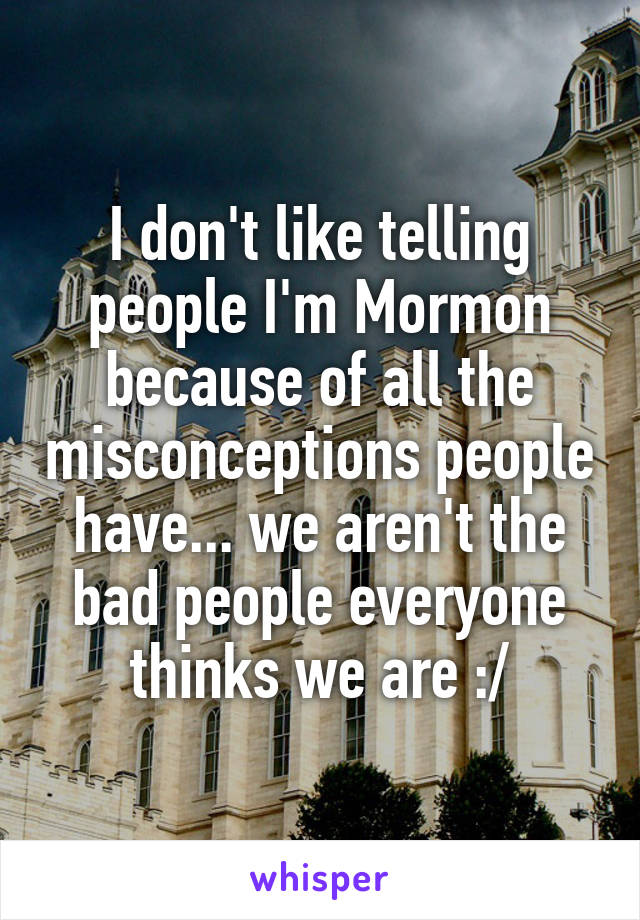 I don't like telling people I'm Mormon because of all the misconceptions people have... we aren't the bad people everyone thinks we are :/