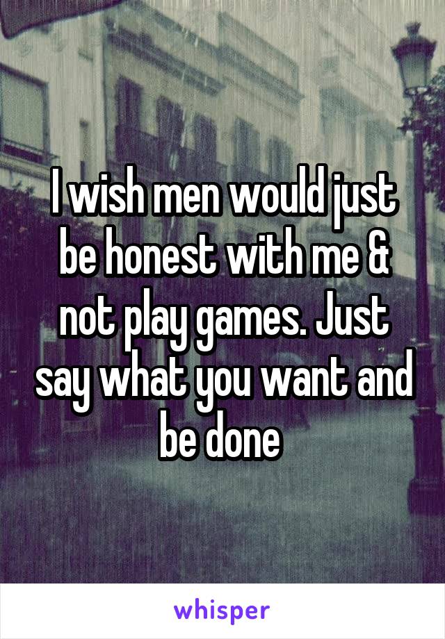 I wish men would just be honest with me & not play games. Just say what you want and be done 