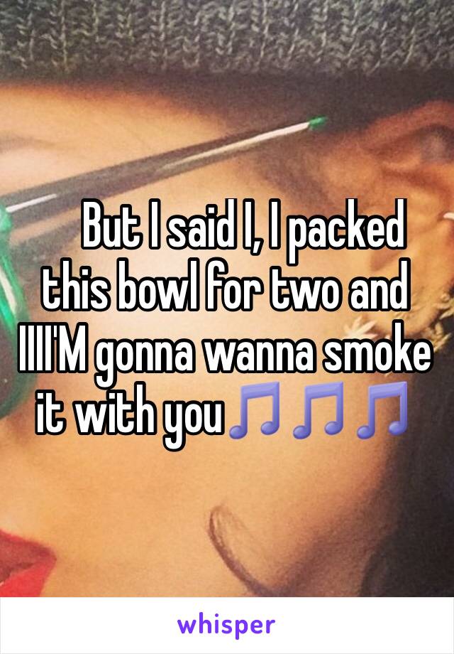     But I said I, I packed this bowl for two and IIII'M gonna wanna smoke it with you🎵🎵🎵