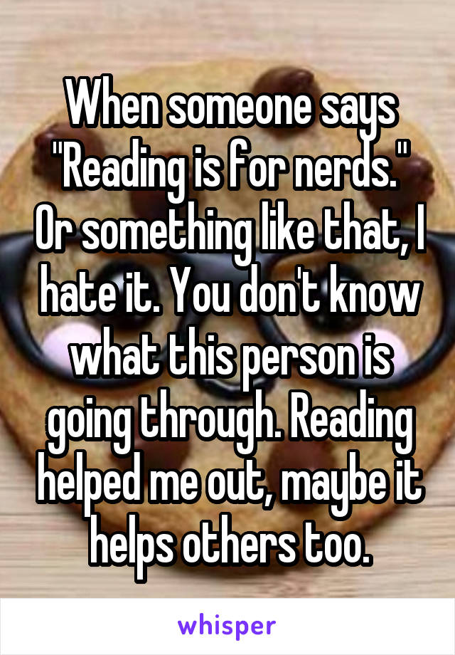 When someone says "Reading is for nerds." Or something like that, I hate it. You don't know what this person is going through. Reading helped me out, maybe it helps others too.