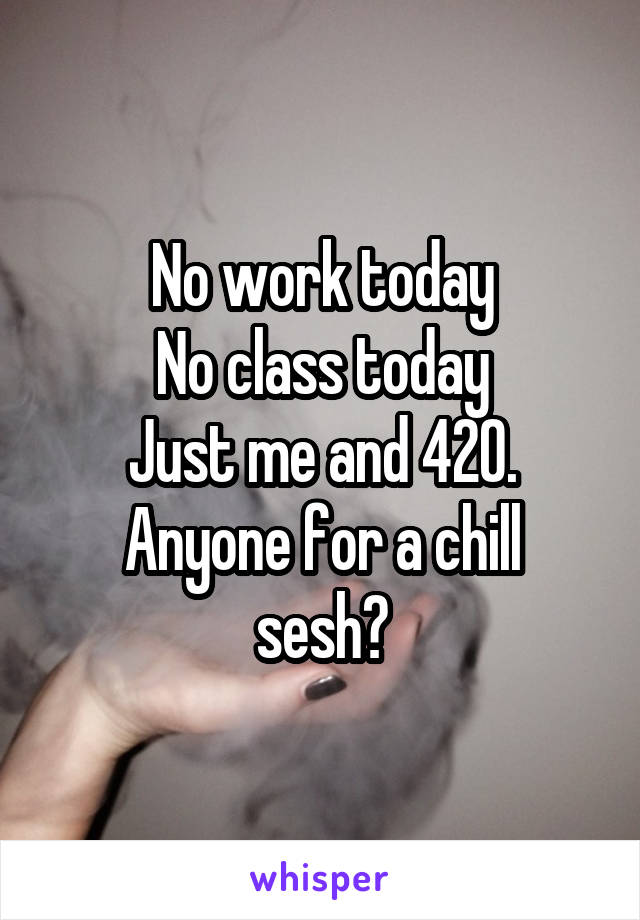 No work today
No class today
Just me and 420.
Anyone for a chill sesh?