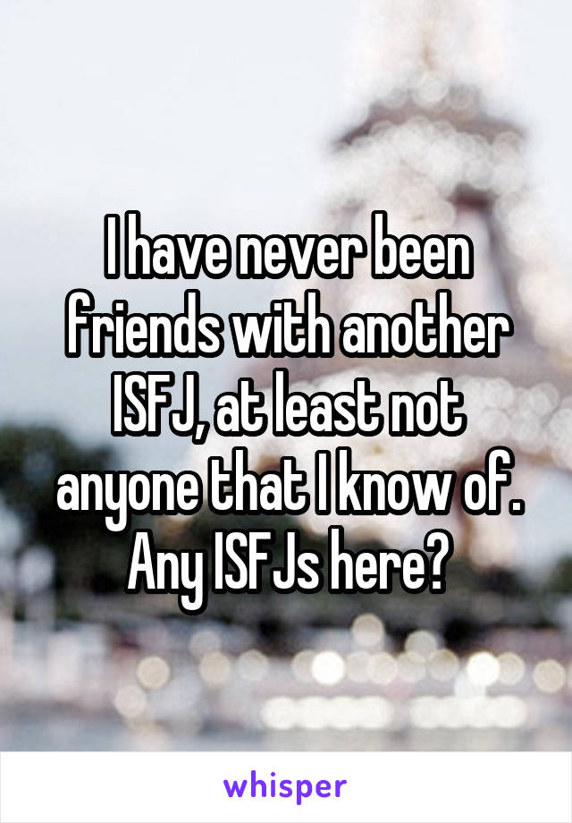 I have never been friends with another ISFJ, at least not anyone that I know of. Any ISFJs here?