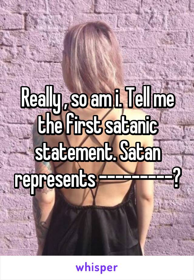 Really , so am i. Tell me the first satanic statement. Satan represents ---------?