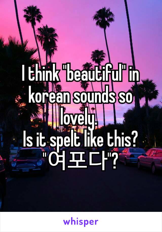 I think "beautiful" in korean sounds so lovely. 
Is it spelt like this? "여포다"?