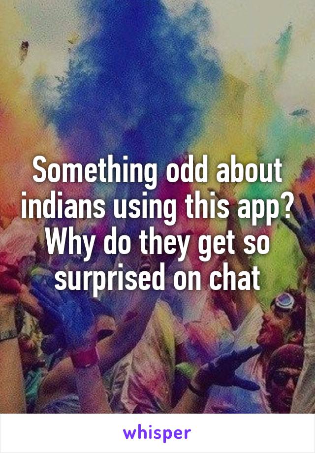 Something odd about indians using this app?
Why do they get so surprised on chat