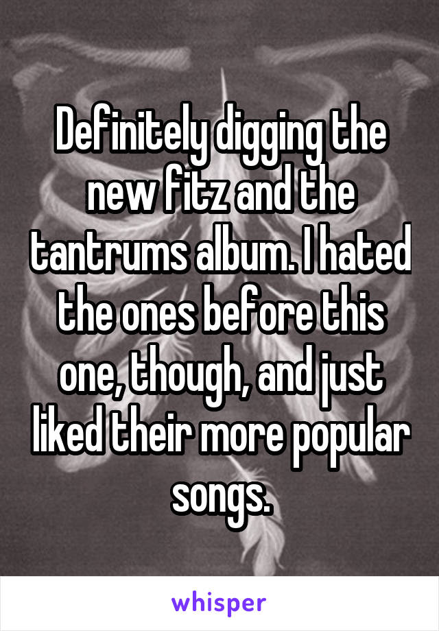 Definitely digging the new fitz and the tantrums album. I hated the ones before this one, though, and just liked their more popular songs.