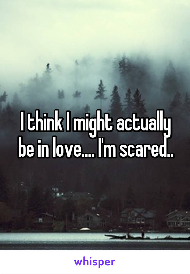 I think I might actually be in love.... I'm scared..