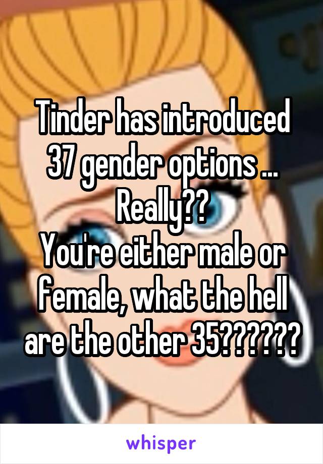 Tinder has introduced 37 gender options ...
Really??
You're either male or female, what the hell are the other 35??????