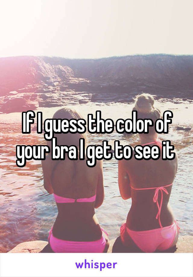 If I guess the color of your bra I get to see it 