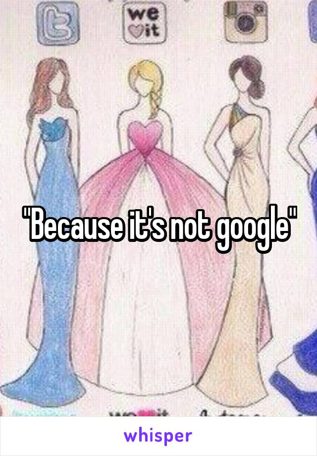 "Because it's not google"