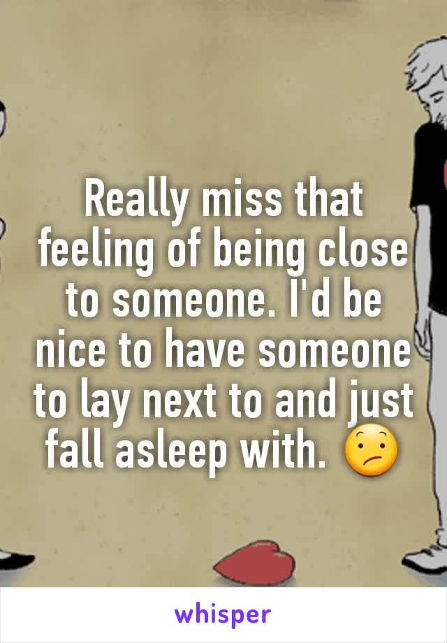 Really miss that feeling of being close to someone. I'd be nice to have someone to lay next to and just fall asleep with. 😕