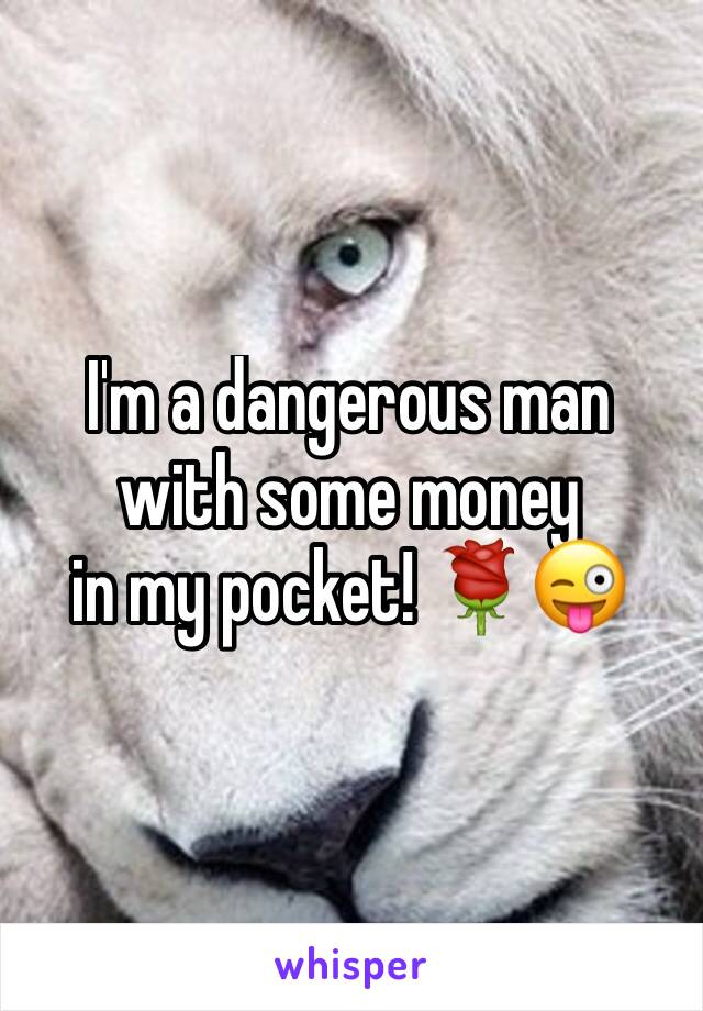 I'm a dangerous man with some money
in my pocket! 🌹😜