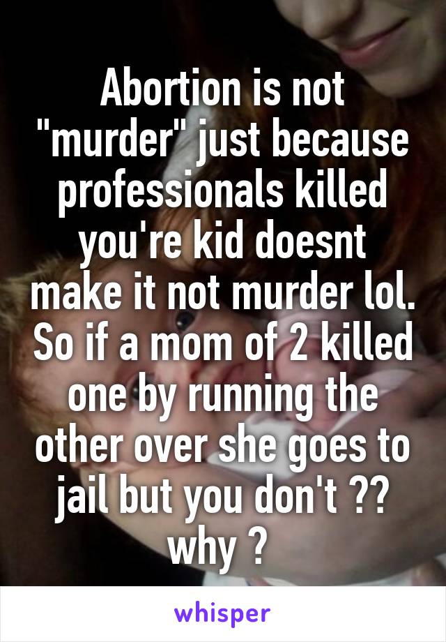 Abortion is not "murder" just because professionals killed you're kid doesnt make it not murder lol. So if a mom of 2 killed one by running the other over she goes to jail but you don't ?? why ? 