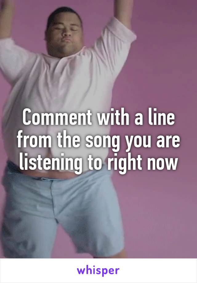 Comment with a line from the song you are listening to right now