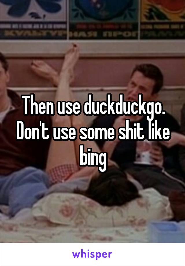 Then use duckduckgo.
Don't use some shit like bing