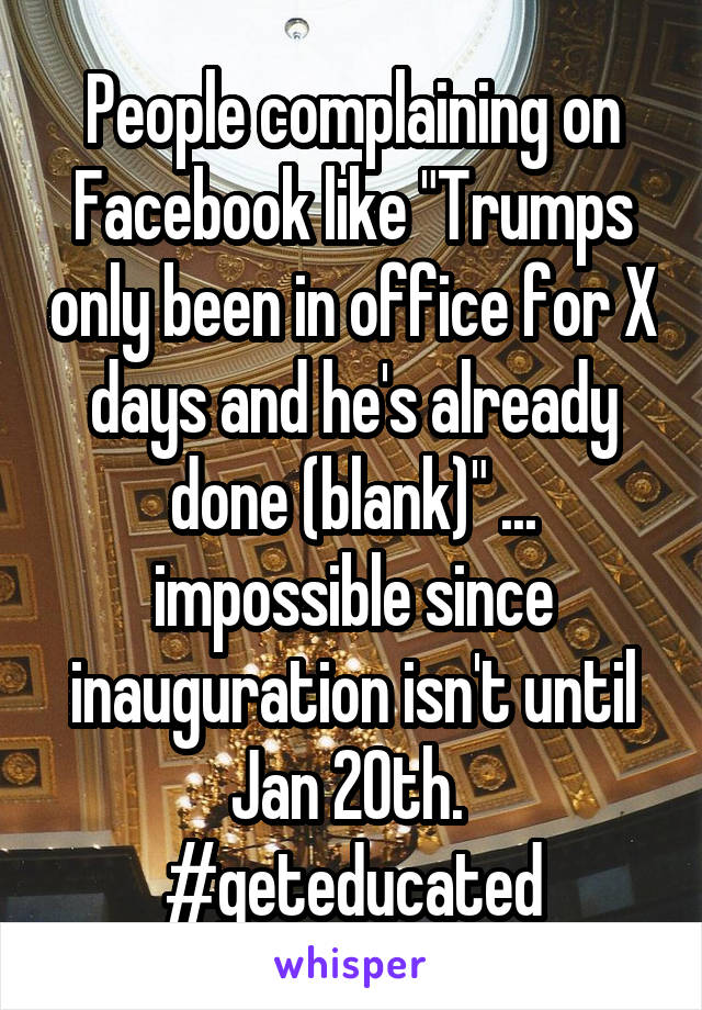 People complaining on Facebook like "Trumps only been in office for X days and he's already done (blank)" ... impossible since inauguration isn't until Jan 20th. 
#geteducated