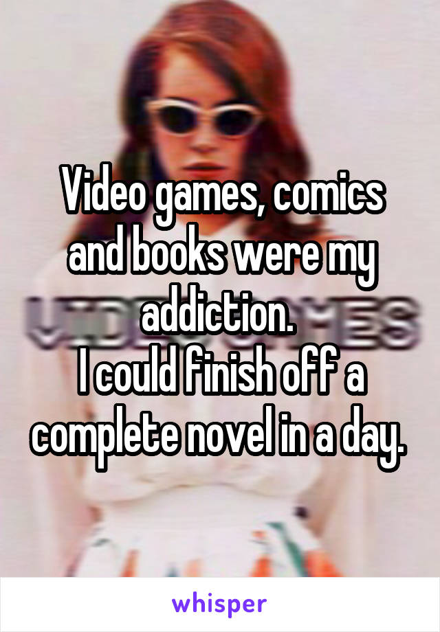 Video games, comics and books were my addiction. 
I could finish off a complete novel in a day. 