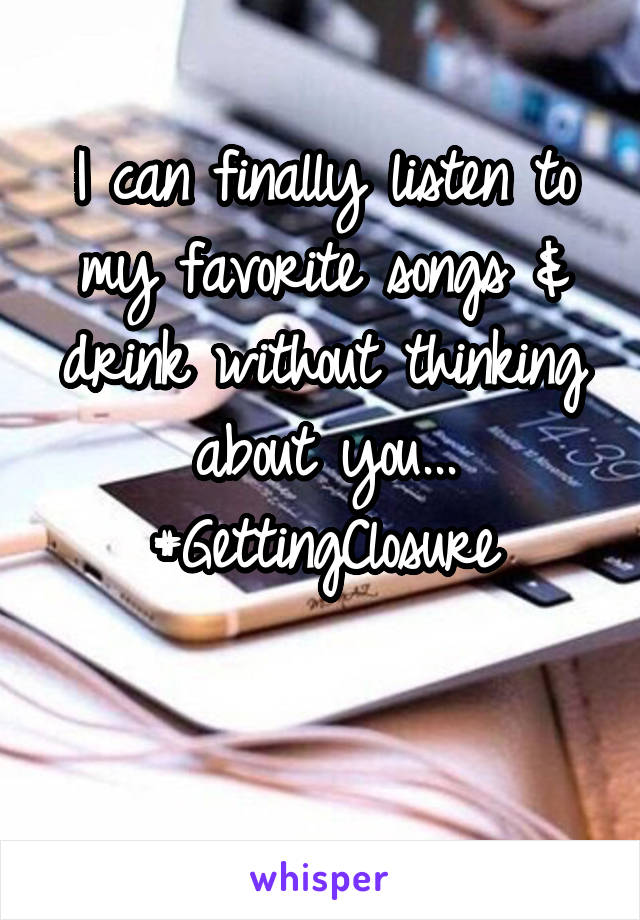 I can finally listen to my favorite songs & drink without thinking about you...
#GettingClosure

