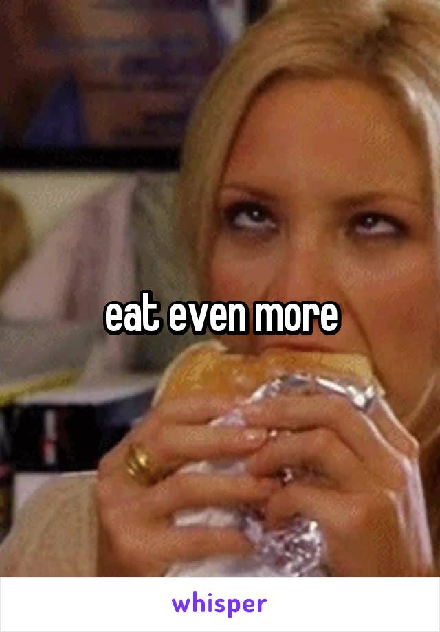 eat even more