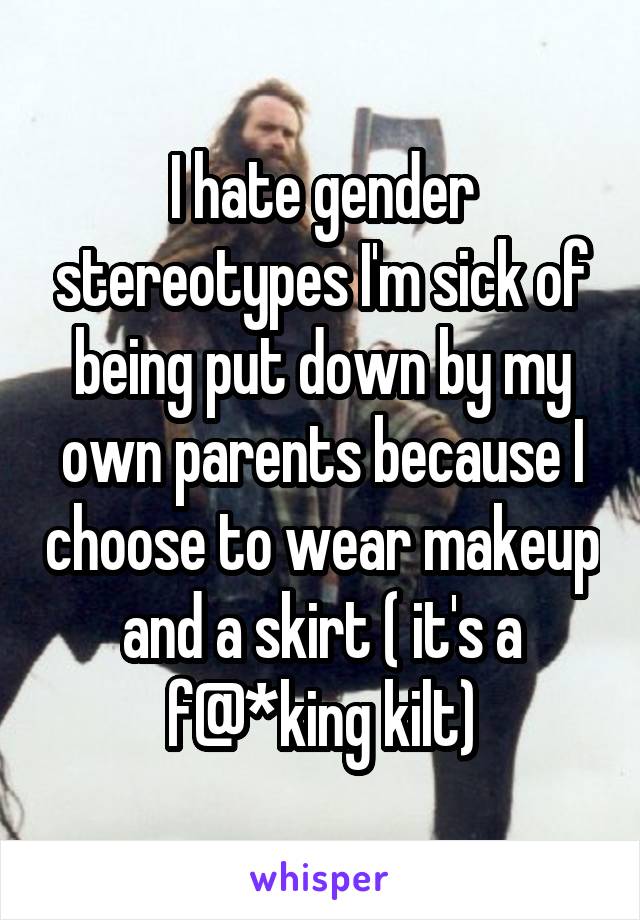 I hate gender stereotypes I'm sick of being put down by my own parents because I choose to wear makeup and a skirt ( it's a f@*king kilt)