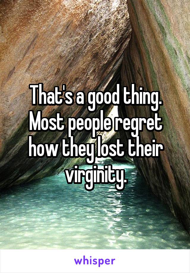 That's a good thing. Most people regret how they lost their virginity.