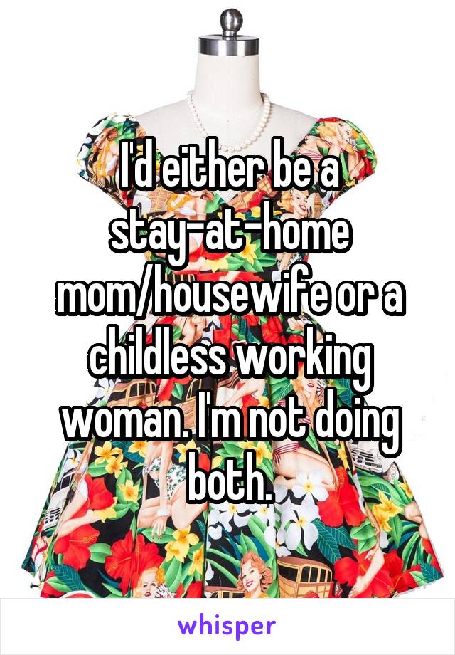 I'd either be a stay-at-home mom/housewife or a childless working woman. I'm not doing both.